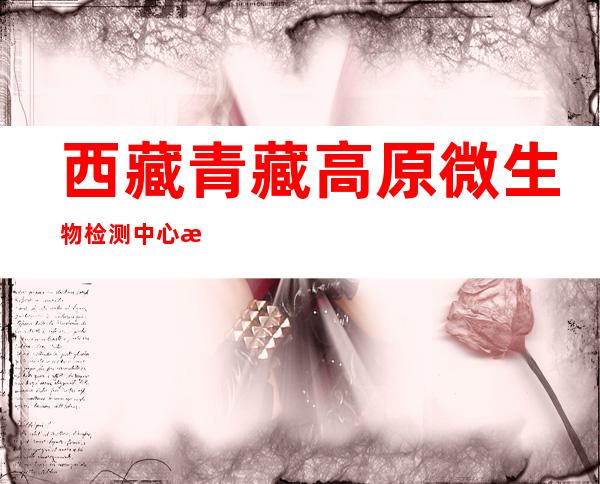 西藏青藏高原微生物检测中心有限公司